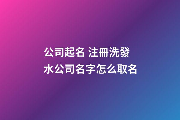 公司起名 注冊洗發水公司名字怎么取名-第1張-公司起名-玄機派